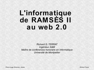 Pierre-rouge Sciences - Assas Richard Terrat
L'informatique
de RAMSÈS II
au web 2.0
Richard G. TERRAT
Ingénieur A&M
Maître de conférences honoraire en Informatique
Université de Montpellier
 