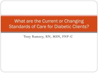 Tony Ramsey, RN, MSN, FNP-C What are the Current or Changing Standards of Care for Diabetic Clients? 