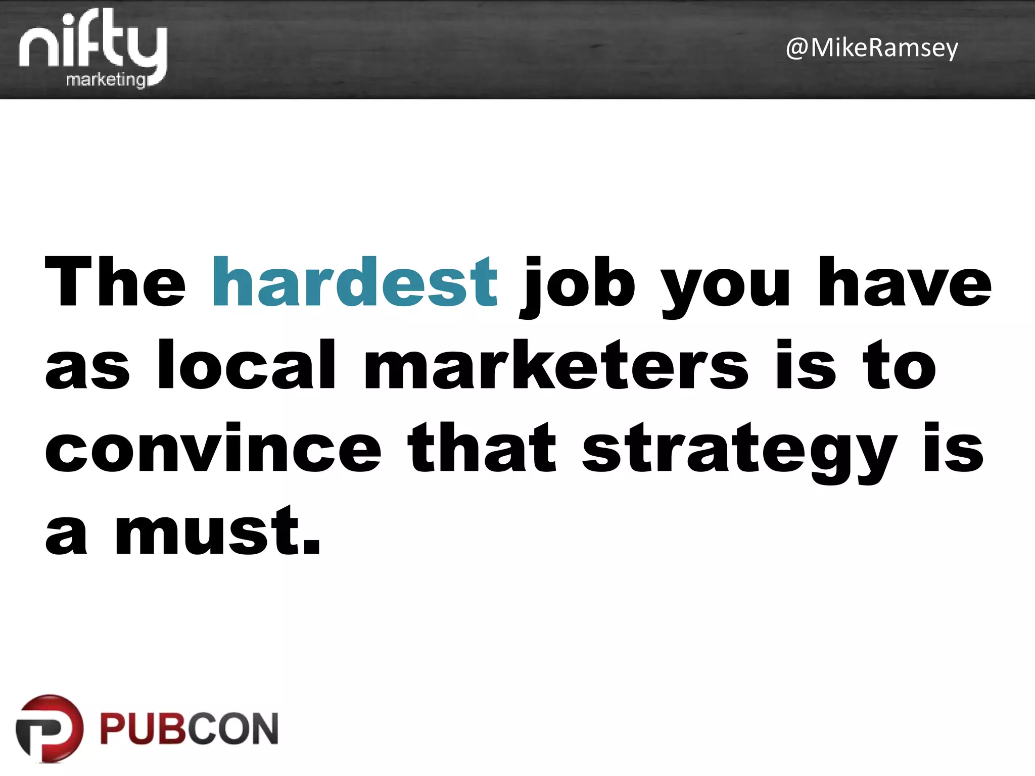 @MikeRamsey
The hardest job you have
as local marketers is to
convince that strategy is
a must.