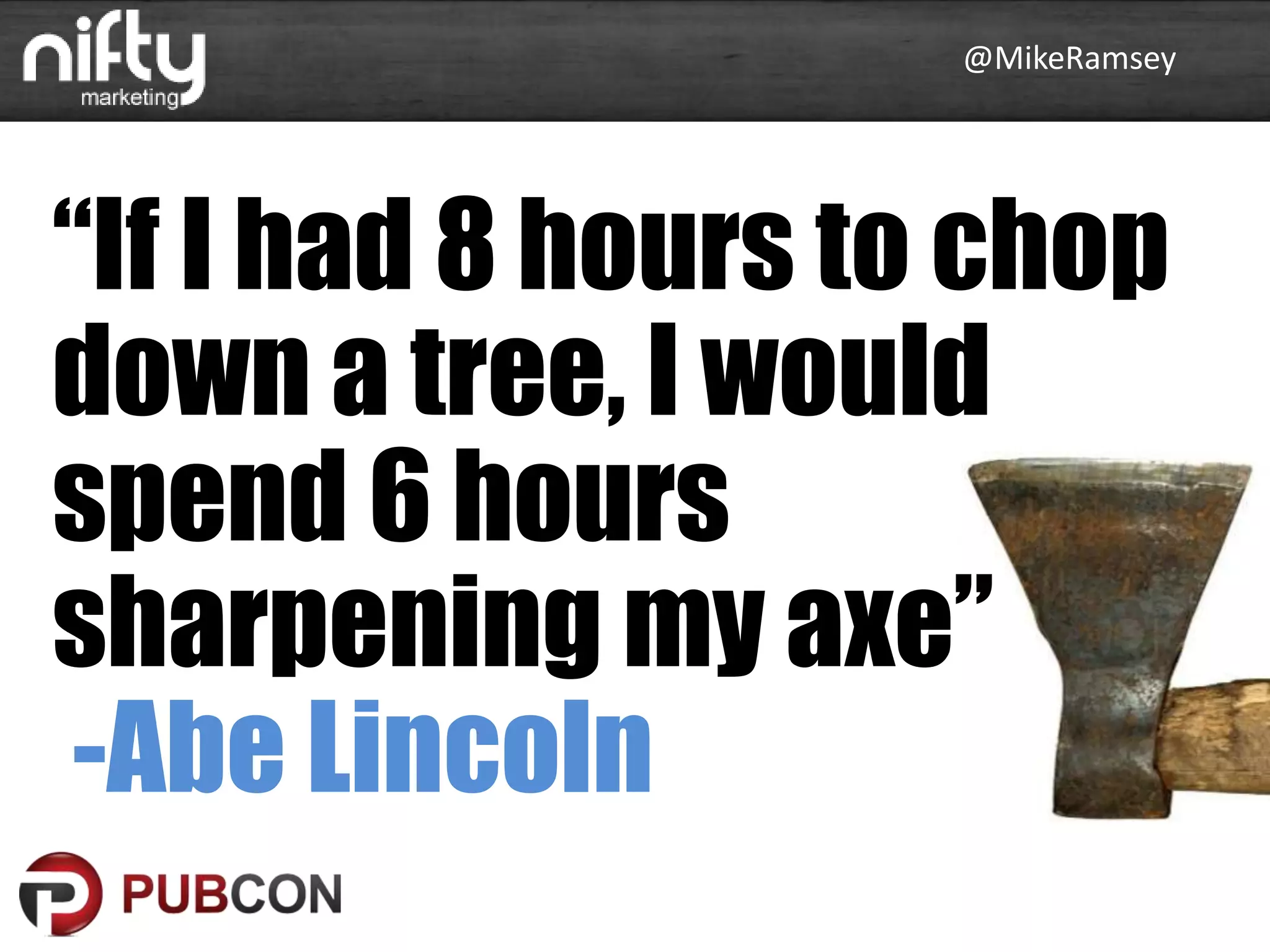 @MikeRamsey
“If I had 8 hours to chop
down a tree, I would
spend 6 hours
sharpening my axe”
-Abe Lincoln