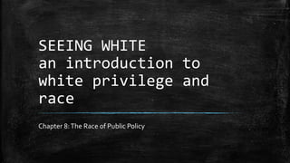SEEING WHITE
an introduction to
white privilege and
race
Chapter 8:The Race of Public Policy
 