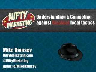 Understanding & Competing
                      against Blackhat local tactics




Mike Ramsey
NiftyMarketing.com
@NiftyMarketing
gplus.to/MikeRamsey
 