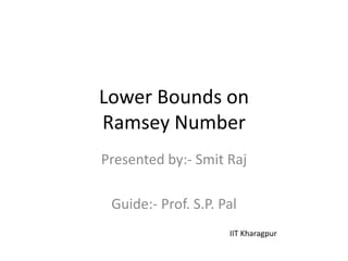 Lower Bounds on
Ramsey Number
Presented by:- Smit Raj

 Guide:- Prof. S.P. Pal
                     IIT Kharagpur
 