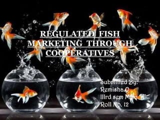 REGULATED FISH
MARKETING THROUGH
    submitted by
   COOPERATIVES


           Submitted By:
           Remisha.O
           IIIrd sem M.sc IF
           Roll No. 12
 