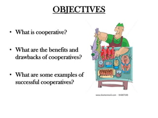 OBJECTIVES

• What is cooperative?

• What are the benefits and
  drawbacks of cooperatives?

• What are some examples of
  successful cooperatives?
 