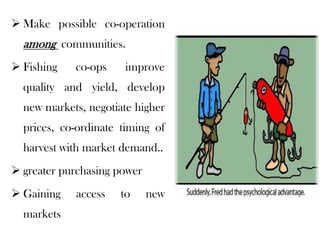  Make possible co-operation
  among communities.
 Fishing   co-ops    improve
  quality and yield, develop
  new markets, negotiate higher
  prices, co-ordinate timing of
  harvest with market demand..
 greater purchasing power
 Gaining   access   to      new
  markets
 