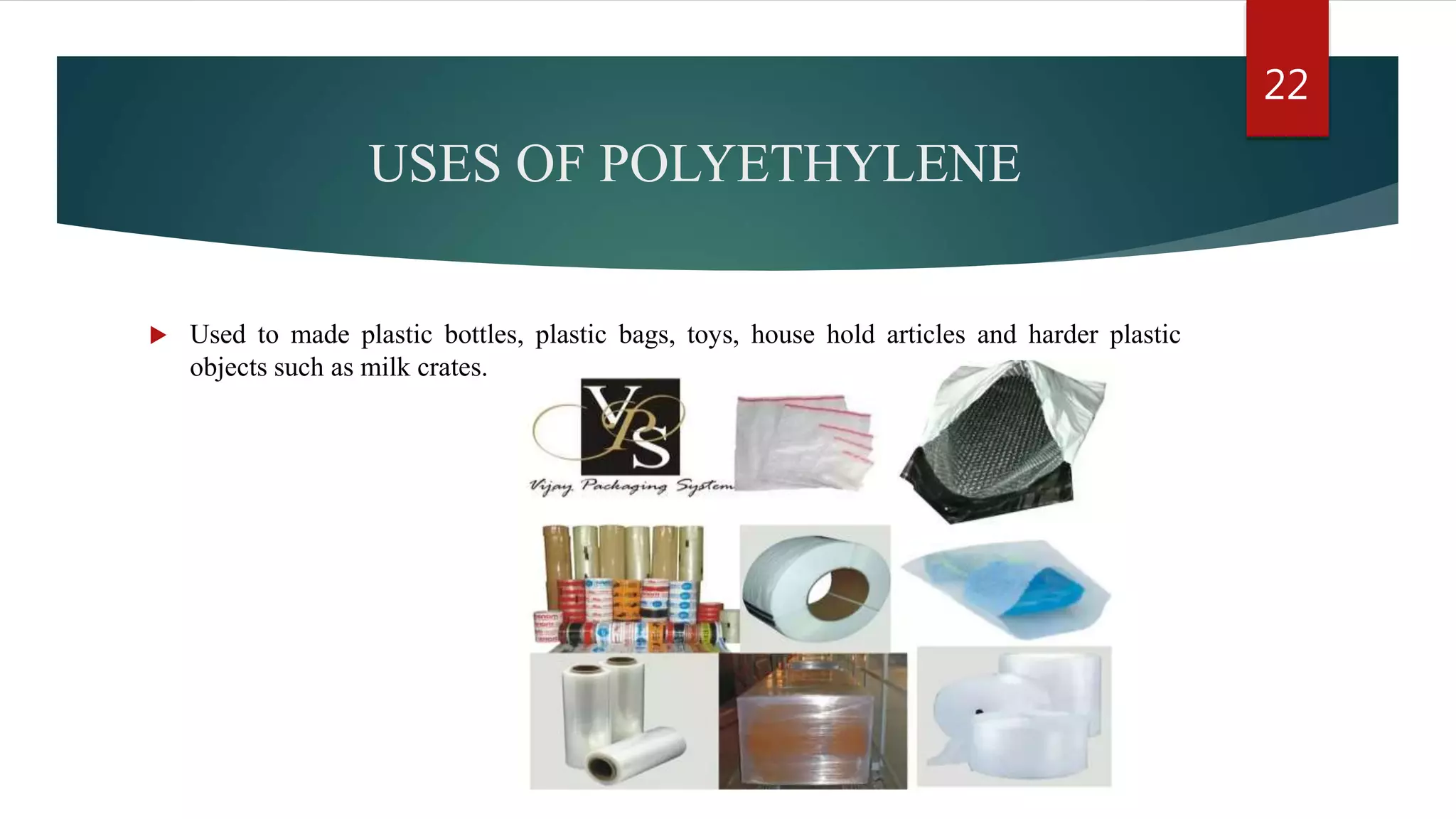 USES OF POLYETHYLENE
 Used to made plastic bottles, plastic bags, toys, house hold articles and harder plastic
objects such as milk crates.
22
 