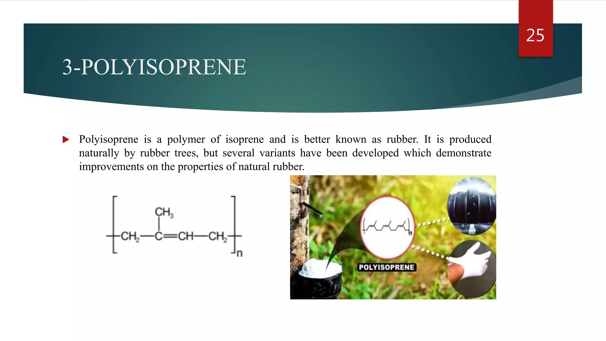 3-POLYISOPRENE
 Polyisoprene is a polymer of isoprene and is better known as rubber. It is produced
naturally by rubber trees, but several variants have been developed which demonstrate
improvements on the properties of natural rubber.
25
 