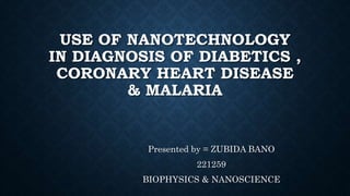 USE OF NANOTECHNOLOGY
IN DIAGNOSIS OF DIABETICS ,
CORONARY HEART DISEASE
& MALARIA
Presented by = ZUBIDA BANO
221259
BIOPHYSICS & NANOSCIENCE
 