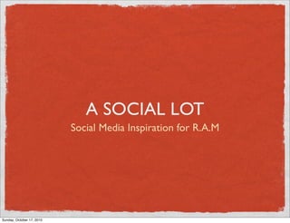 A SOCIAL LOT
                           Social Media Inspiration for R.A.M




Sunday, October 17, 2010
 