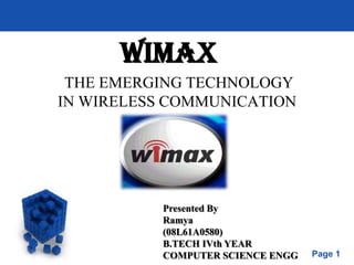 WIMAX
 THE EMERGING TECHNOLOGY
IN WIRELESS COMMUNICATION




           Presented By
           Ramya
           (08L61A0580)
           B.TECH IVth YEAR
           COMPUTER SCIENCE ENGG   Page 1
 