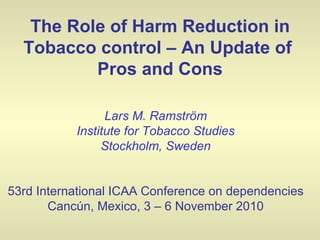 The Role of Harm Reduction in Tobacco control – An Update of  Pros and Cons Lars M. Ramström Institute for Tobacco Studies Stockholm, Sweden 53rd International ICAA Conference on dependencies Cancún, Mexico, 3 – 6 November 2010 