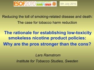 Reducing the toll of smoking-related disease and death:  The case for tobacco harm reduction   The rationale for establishing low-toxicity smokeless nicotine product policies:  Why are the pros stronger than the cons?   Lars Ramstrom Institute for Tobacco Studies, Sweden   6th July 2010 