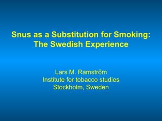 Snus as a Substitution for   Smoking: The Swedish Experience Lars M. Ramström Institute for tobacco studies Stockholm, Sweden 
