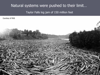 Natural systems were pushed to their limit… Taylor Falls log jam of 150 million feet Courtesy of MHS 