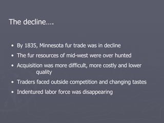 <ul><li>By 1835, Minnesota fur trade was in decline </li></ul><ul><li>The fur resources of mid-west were over hunted </li>...