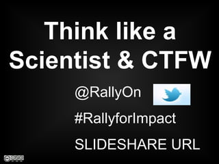 Think like a
Scientist & CTFW
    @RallyOn
    #RallyforImpact
    Slides: bit.ly/TLSnCTFW
 