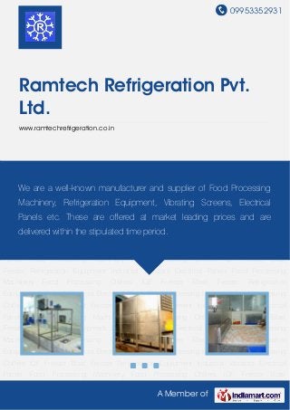 09953352931
A Member of
Ramtech Refrigeration Pvt.
Ltd.
www.ramtechrefrigeration.co.in
Food Processing Machinery Food Processing Chillers IQF Freezer Blast Freezer Refrigeration
Equipment Industrial Vibrators Electrical Panels Food Processing Machinery Food Processing
Chillers IQF Freezer Blast Freezer Refrigeration Equipment Industrial Vibrators Electrical
Panels Food Processing Machinery Food Processing Chillers IQF Freezer Blast
Freezer Refrigeration Equipment Industrial Vibrators Electrical Panels Food Processing
Machinery Food Processing Chillers IQF Freezer Blast Freezer Refrigeration
Equipment Industrial Vibrators Electrical Panels Food Processing Machinery Food Processing
Chillers IQF Freezer Blast Freezer Refrigeration Equipment Industrial Vibrators Electrical
Panels Food Processing Machinery Food Processing Chillers IQF Freezer Blast
Freezer Refrigeration Equipment Industrial Vibrators Electrical Panels Food Processing
Machinery Food Processing Chillers IQF Freezer Blast Freezer Refrigeration
Equipment Industrial Vibrators Electrical Panels Food Processing Machinery Food Processing
Chillers IQF Freezer Blast Freezer Refrigeration Equipment Industrial Vibrators Electrical
Panels Food Processing Machinery Food Processing Chillers IQF Freezer Blast
Freezer Refrigeration Equipment Industrial Vibrators Electrical Panels Food Processing
Machinery Food Processing Chillers IQF Freezer Blast Freezer Refrigeration
Equipment Industrial Vibrators Electrical Panels Food Processing Machinery Food Processing
Chillers IQF Freezer Blast Freezer Refrigeration Equipment Industrial Vibrators Electrical
Panels Food Processing Machinery Food Processing Chillers IQF Freezer Blast
We are a well-known manufacturer and supplier of Food Processing
Machinery, Refrigeration Equipment, Vibrating Screens, Electrical
Panels etc. These are offered at market leading prices and are
delivered within the stipulated time period.
 