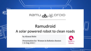 Ramudroid
A solar powered robot to clean roads
by Altanai Bisht
Presentation for Women in Robotics Boston
( 10 Aug 2021 )
 