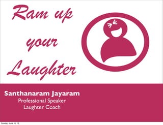 Ram up
your
Laughter
Santhanaram Jayaram
Professional Speaker
Laughter Coach
Sunday, June 16, 13
 