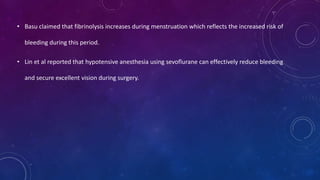 • Basu claimed that fibrinolysis increases during menstruation which reflects the increased risk of
bleeding during this period.
• Lin et al reported that hypotensive anesthesia using sevoflurane can effectively reduce bleeding
and secure excellent vision during surgery.
 