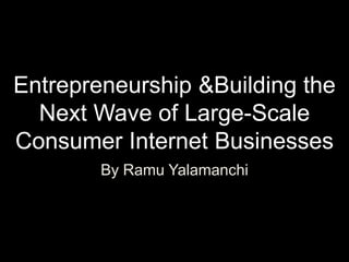 Entrepreneurship &Building theNext Wave of Large-Scale Consumer Internet Businesses By Ramu Yalamanchi 