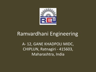 Ramvardhani Engineering
A- 12, GANE KHADPOLI MIDC,
CHIPLUN, Ratnagiri - 415603,
Maharashtra, India
 