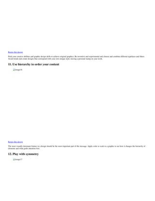Remix this design
Push your creative abilities and graphic design skills to achieve original graphics. Be inventive and experimental and choose and combine different typefaces and ﬁlters.
Avoid trends and create designs that correspond with your own unique style, leaving a personal stamp on your work.
11. Use hierarchy to order your content
image16
Remix this design
The most visually dominant feature in a design should be the most important part of the message. Apply color or scale to a graphic to see how it changes the hierarchy of
elements and what grabs attention ﬁrst.
12. Play with symmetry
image17
 