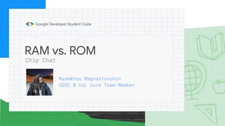 RAM vs. ROM
Nyamkhuu Magnaituvshin
GDSC @ UoL Core Team Member
Chip Chat
 