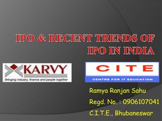 IPO & RECENT TRENDS OF IPO IN INDIA RamyaRanjanSahu Regd. No. : 0906107041 C.I.T.E., Bhubaneswar 