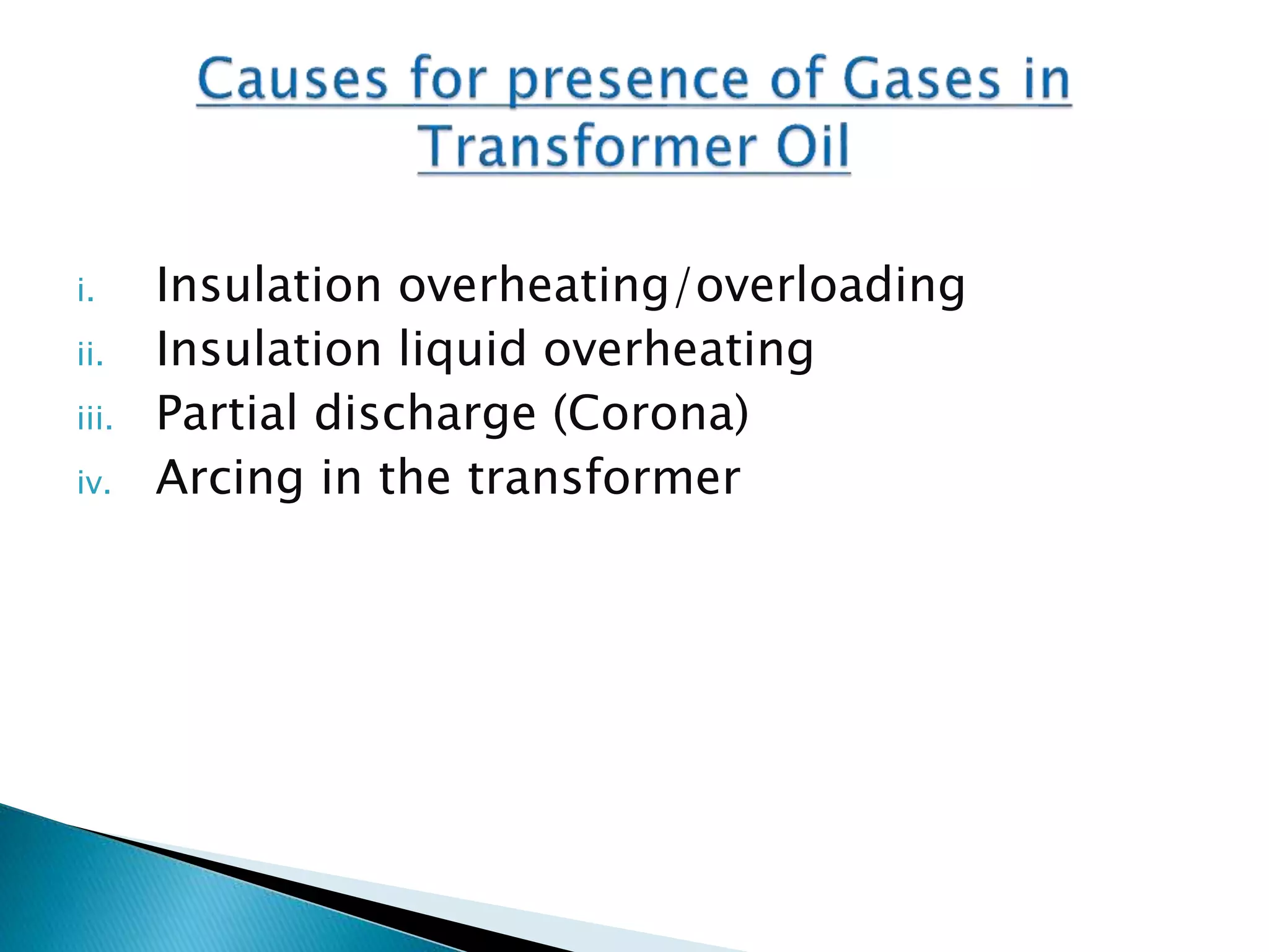 i. Insulation overheating/overloading
ii. Insulation liquid overheating
iii. Partial discharge (Corona)
iv. Arcing in the transformer
 