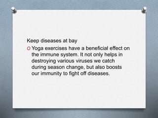 Keep diseases at bay
O Yoga exercises have a beneficial effect on
the immune system. It not only helps in
destroying various viruses we catch
during season change, but also boosts
our immunity to fight off diseases.
 