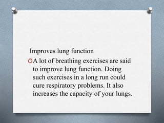 Improves lung function
OA lot of breathing exercises are said
to improve lung function. Doing
such exercises in a long run could
cure respiratory problems. It also
increases the capacity of your lungs.
 
