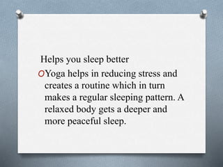 Helps you sleep better
OYoga helps in reducing stress and
creates a routine which in turn
makes a regular sleeping pattern. A
relaxed body gets a deeper and
more peaceful sleep.
 