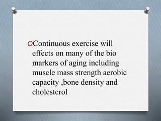 OContinuous exercise will
effects on many of the bio
markers of aging including
muscle mass strength aerobic
capacity ,bone density and
cholesterol
 