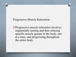 Progressive Muscle Relaxation
OProgressive muscle relaxation involves
sequentially tensing and then relaxing
specific muscle groups in the body, one
at a time, and progressing throughout
the entire body.
.
 