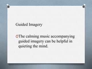 Guided Imagery
OThe calming music accompanying
guided imagery can be helpful in
quieting the mind.
 