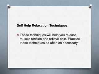 Self Help Relaxation Techniques
O These techniques will help you release
muscle tension and relieve pain. Practice
these techniques as often as necessary.
 