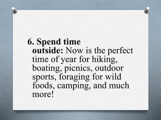 6. Spend time
outside: Now is the perfect
time of year for hiking,
boating, picnics, outdoor
sports, foraging for wild
foods, camping, and much
more!
 