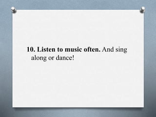 10. Listen to music often. And sing
along or dance!
 