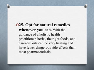 O25. Opt for natural remedies
whenever you can. With the
guidance of a holistic health
practitioner, herbs, the right foods, and
essential oils can be very healing and
have fewer dangerous side effects than
most pharmaceuticals.
 