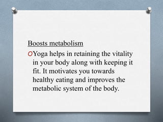 Boosts metabolism
OYoga helps in retaining the vitality
in your body along with keeping it
fit. It motivates you towards
healthy eating and improves the
metabolic system of the body.
 