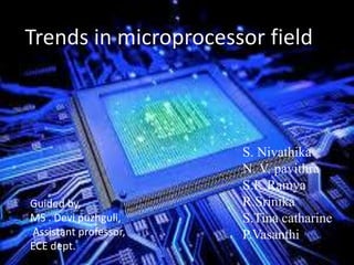 Trends in microprocessor field
S. Nivathika
N. V. pavithra
S.K.Ramya
R.Srinika
S.Tina catharine
P.Vasanthi
Guided by,
MS . Devi puzhguli,
Assistant professor,
ECE dept.
 