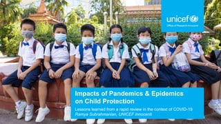 Impacts of Pandemics & Epidemics
on Child Protection
Lessons learned from a rapid review in the context of COVID-19
Ramya Subrahmanian, UNICEF Innocenti
 