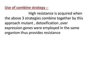 Use of combine strategy :-
High resistance is acquired when
the above 3 strategies combine together by this
approach mutant , detoxification ,over
expression genes were employed in the same
organism thus provides resistance
 
