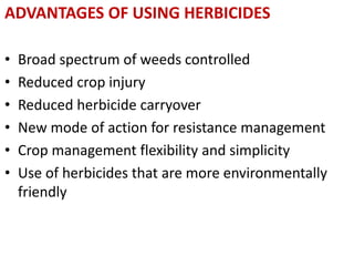 ADVANTAGES OF USING HERBICIDES
• Broad spectrum of weeds controlled
• Reduced crop injury
• Reduced herbicide carryover
• New mode of action for resistance management
• Crop management flexibility and simplicity
• Use of herbicides that are more environmentally
friendly
 