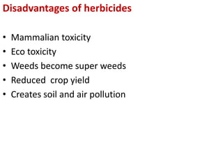 Disadvantages of herbicides
• Mammalian toxicity
• Eco toxicity
• Weeds become super weeds
• Reduced crop yield
• Creates soil and air pollution
 