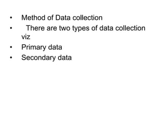 • Method of Data collection
• There are two types of data collection
viz
• Primary data
• Secondary data
 