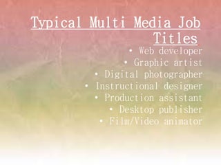 • Web developer
• Graphic artist
• Digital photographer
• Instructional designer
• Production assistant
• Desktop publisher
• Film/Video animator
Typical Multi Media Job
Titles: