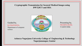 Cryptographic Transmission for Secured Medical Images using
DWT,DCT and SHA
Acharya Nagarjuna University College of Engineering & Technology
Nagarjunanagar, Guntur
Guided by,
K.CHAITANYA,
Department of computer
science
Presenting by,
P.RAMYA RANI,
Y16MTCS906
 